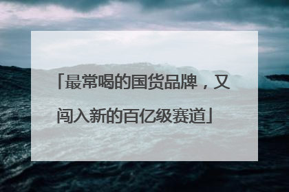最常喝的国货品牌，又闯入新的百亿级赛道