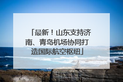最新！山东支持济南、青岛机场协同打造国际航空枢纽