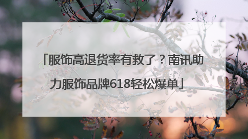 服饰高退货率有救了？南讯助力服饰品牌618轻松爆单