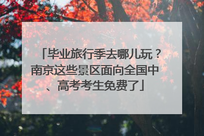 毕业旅行季去哪儿玩？南京这些景区面向全国中、高考考生免费了