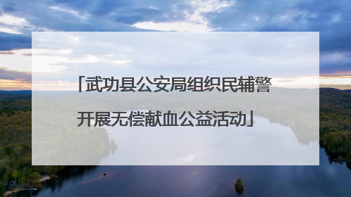 武功县公安局组织民辅警开展无偿献血公益活动