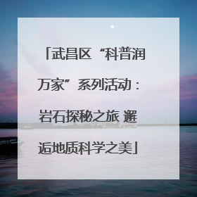 武昌区“科普润万家”系列活动：岩石探秘之旅 邂逅地质科学之美