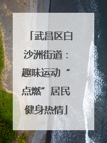 武昌区白沙洲街道：趣味运动“点燃”居民健身热情