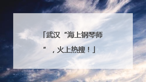 武汉“海上钢琴师”，火上热搜！