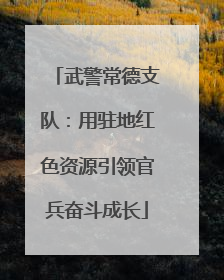 武警常德支队：用驻地红色资源引领官兵奋斗成长