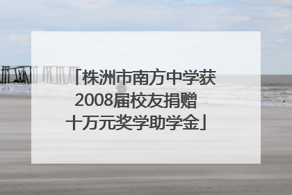 株洲市南方中学获2008届校友捐赠十万元奖学助学金