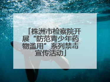 株洲市检察院开展“防范青少年药物滥用”系列禁毒宣传活动