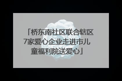 桥东南社区联合辖区7家爱心企业走进市儿童福利院送爱心