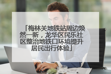 梅林关地铁站周边焕然一新，龙华区民乐社区整治地铁口环境提升居民出行体验