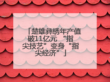 楚雄彝绣年产值破11亿元 “指尖技艺”变身“指尖经济”