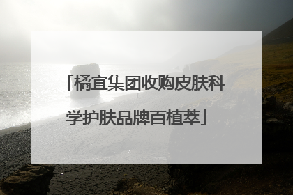 橘宜集团收购皮肤科学护肤品牌百植萃