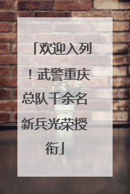 欢迎入列！武警重庆总队千余名新兵光荣授衔