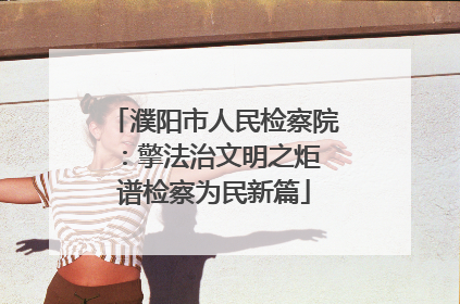 濮阳市人民检察院：擎法治文明之炬 谱检察为民新篇