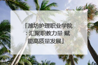潍坊护理职业学院：汇聚职教力量 赋能高质量发展