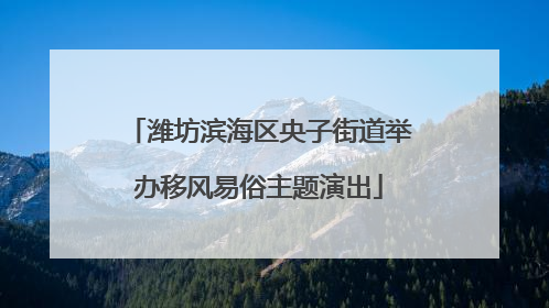 潍坊滨海区央子街道举办移风易俗主题演出