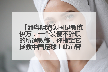 潘粤明炮轰国足教练伊万：一个装傻不辞职的所谓教练，你指望它拯救中国足球！此前曾多次发文评价国足