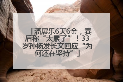 潘展乐6天6金，赛后称“太累了”！33岁孙杨发长文回应“为何还在坚持”