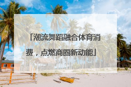 潮流舞蹈融合体育消费，点燃商圈新动能