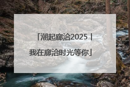 潮起廊洽2025丨我在廊洽时光等你