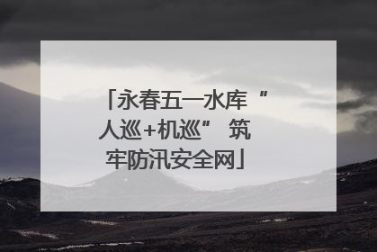 永春五一水库“人巡+机巡” 筑牢防汛安全网