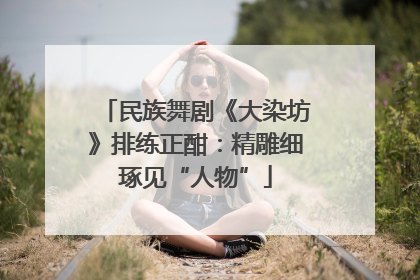 民族舞剧《大染坊》排练正酣：精雕细琢见“人物”