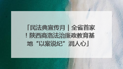 民法典宣传月｜全省首家！陕西商洛法治廉政教育基地“以案说纪”润人心