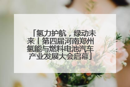 氢力护航，绿动未来丨第四届河南郑州氢能与燃料电池汽车产业发展大会启幕