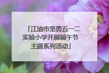 江油市坚勇五一二实验小学开展端午节主题系列活动