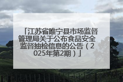 江苏省睢宁县市场监督管理局关于公布食品安全监督抽检信息的公告（2025年第2期）