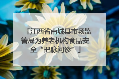 江西省南城县市场监管局为养老机构食品安全“把脉问诊”