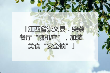 江西省崇义县：突袭餐厅“随机查”，加装美食“安全锁”