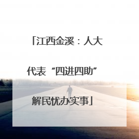 江西金溪：人大代表“四进四助”解民忧办实事