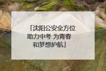 沈阳公安全方位助力中考 为青春和梦想护航