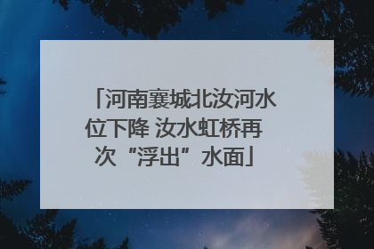 河南襄城北汝河水位下降 汝水虹桥再次“浮出”水面