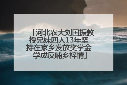 河北农大刘国振教授兄妹四人13年坚持在家乡发放奖学金 学成反哺乡梓情