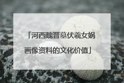 河西魏晋墓伏羲女娲画像资料的文化价值
