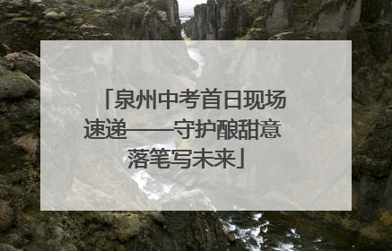 泉州中考首日现场速递——守护酿甜意 落笔写未来