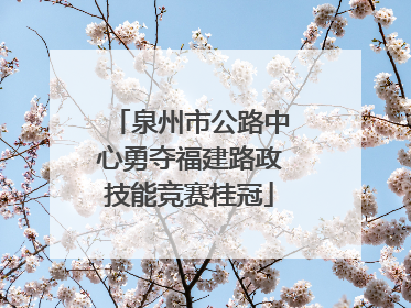 泉州市公路中心勇夺福建路政技能竞赛桂冠