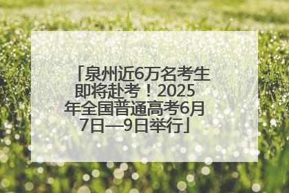 泉州近6万名考生即将赴考！2025年全国普通高考6月7日—9日举行