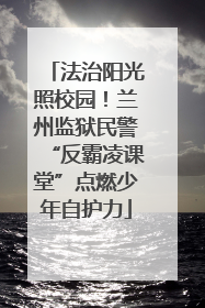 法治阳光照校园！兰州监狱民警“反霸凌课堂”点燃少年自护力