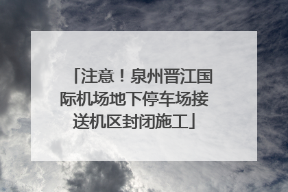 注意！泉州晋江国际机场地下停车场接送机区封闭施工