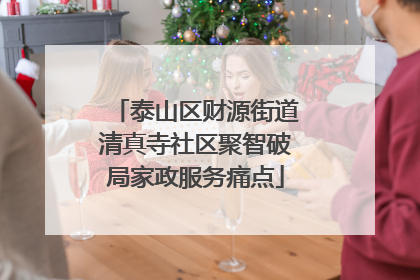 泰山区财源街道清真寺社区聚智破局家政服务痛点
