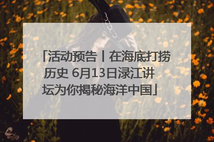 活动预告丨在海底打捞历史 6月13日渌江讲坛为你揭秘海洋中国