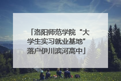 洛阳师范学院“大学生实习就业基地”落户伊川滨河高中