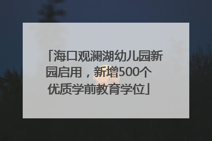 海口观澜湖幼儿园新园启用，新增500个优质学前教育学位