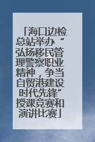 海口边检总站举办“弘扬移民管理警察职业精神，争当自贸港建设时代先锋”授课竞赛和演讲比赛