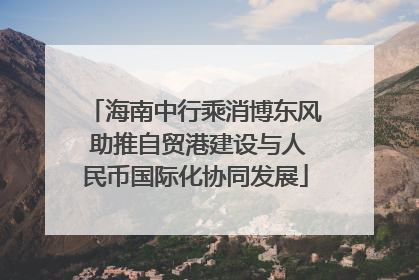 海南中行乘消博东风 助推自贸港建设与人民币国际化协同发展