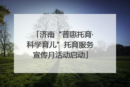 济南“普惠托育·科学育儿”托育服务宣传月活动启动
