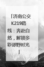 济南公交K219路线：奔赴自然，解锁多彩郊野时光