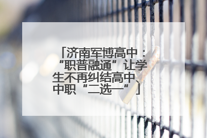 济南军博高中：“职普融通”让学生不再纠结高中、中职“二选一”